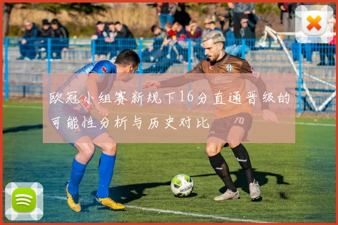 欧冠小组赛新规下16分直通晋级的可能性分析与历史对比