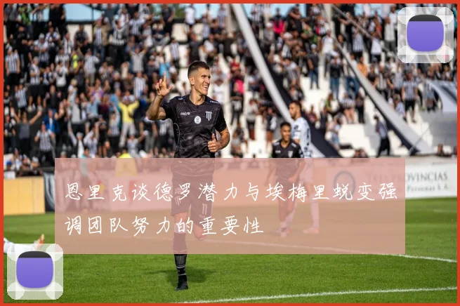 恩里克谈德罗潜力与埃梅里蜕变强调团队努力的重要性