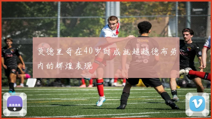 莫德里奇在40岁时成就超越德布劳内的辉煌表现