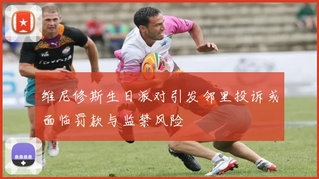 维尼修斯生日派对引发邻里投诉或面临罚款与监禁风险