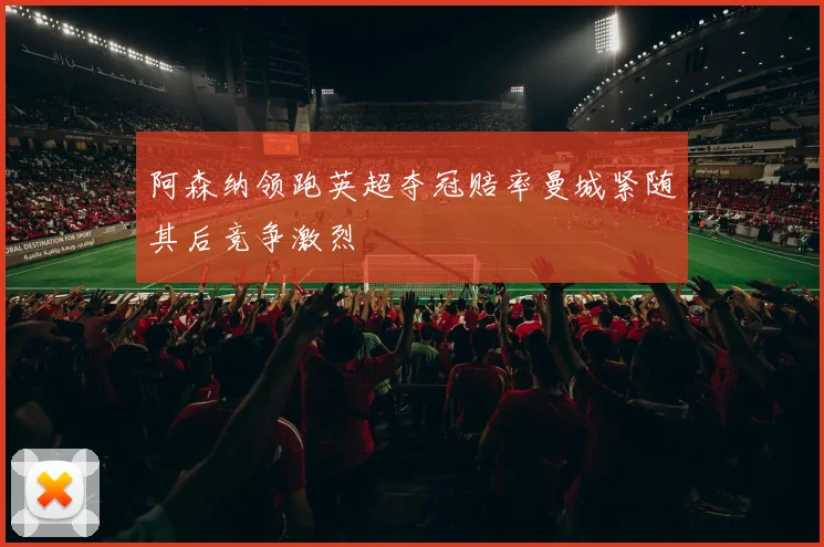 阿森纳领跑英超夺冠赔率曼城紧随其后竞争激烈