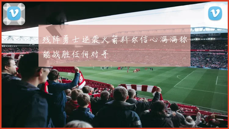 残阵勇士逆袭火箭科尔信心满满称能战胜任何对手