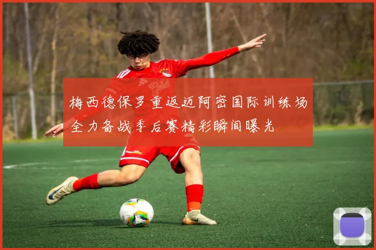 梅西德保罗重返迈阿密国际训练场全力备战季后赛精彩瞬间曝光