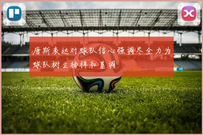 唐斯表达对球队信心强调尽全力为球队树立榜样和基调