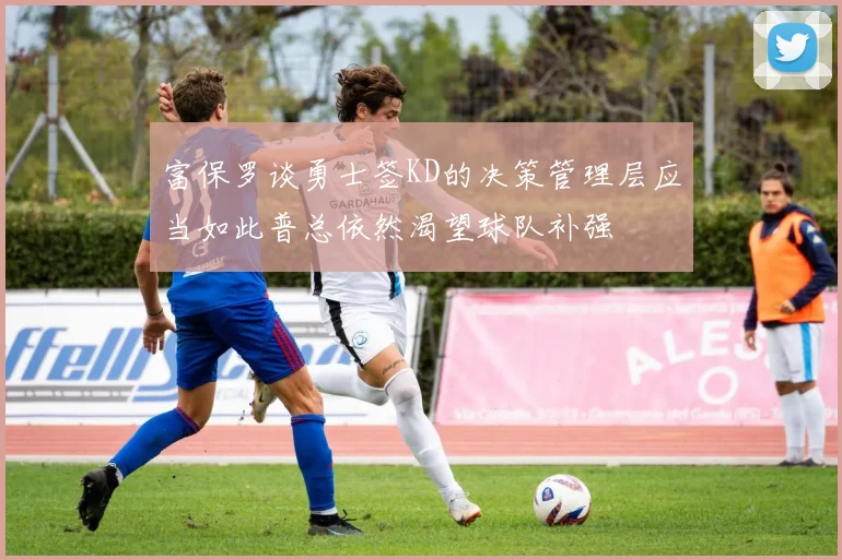 富保罗谈勇士签KD的决策管理层应当如此普总依然渴望球队补强