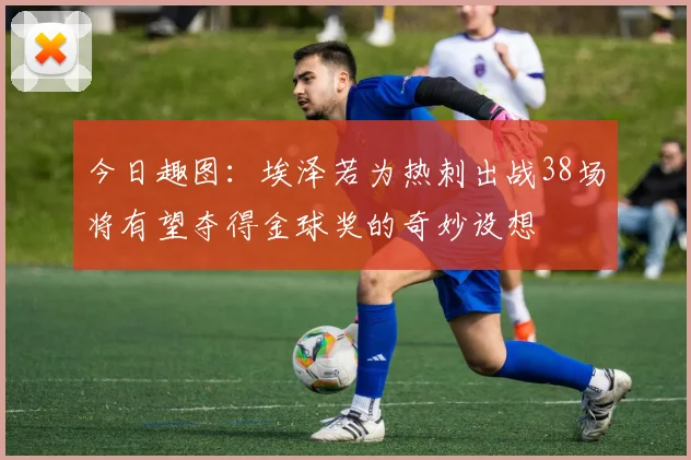 今日趣图：埃泽若为热刺出战38场将有望夺得金球奖的奇妙设想