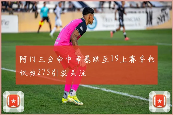 阿门三分命中率暴跌至19上赛季也仅为275引发关注