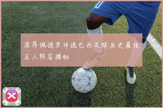 若昂佩德罗评选巴西足球历史最佳五人阵容揭秘