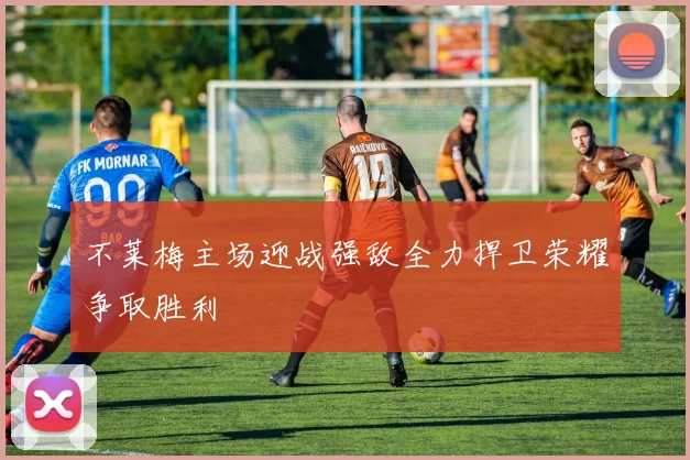 不莱梅主场迎战强敌全力捍卫荣耀争取胜利