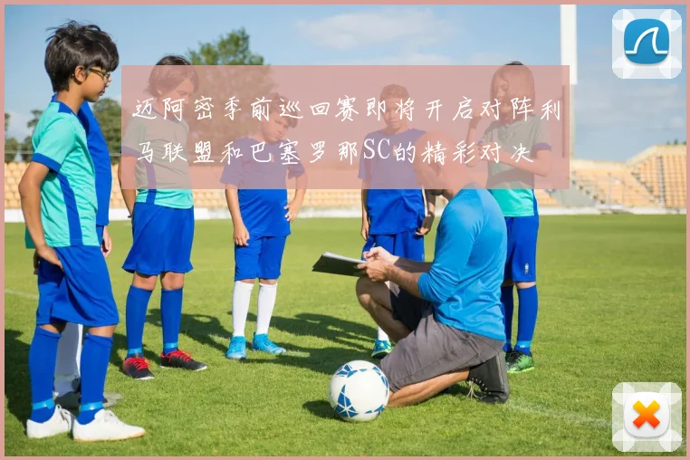 迈阿密季前巡回赛即将开启对阵利马联盟和巴塞罗那SC的精彩对决