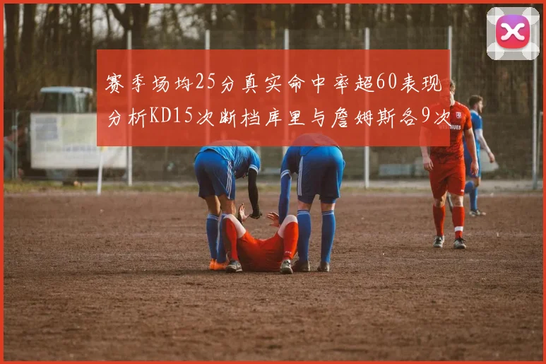 赛季场均25分真实命中率超60表现分析KD15次断档库里与詹姆斯各9次