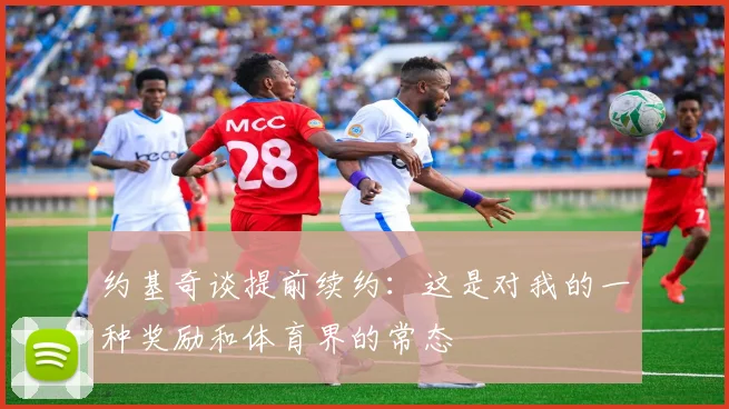 约基奇谈提前续约：这是对我的一种奖励和体育界的常态