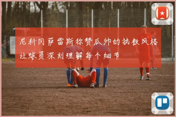 尼科冈萨雷斯称赞瓜帅的执教风格让球员深刻理解每个细节