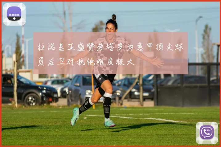 拉诺基亚盛赞劳塔罗为意甲顶尖球员后卫对抗他难度极大