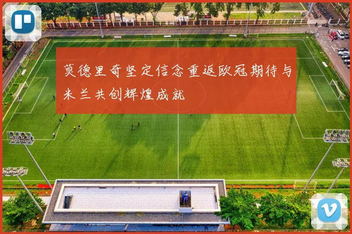 莫德里奇坚定信念重返欧冠期待与米兰共创辉煌成就