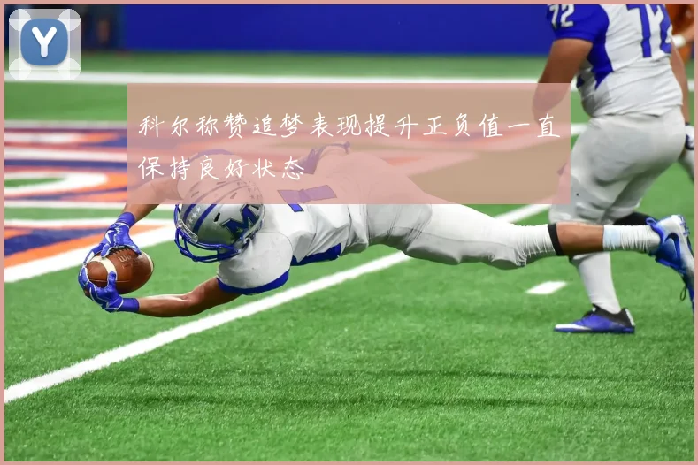 科尔称赞追梦表现提升正负值一直保持良好状态