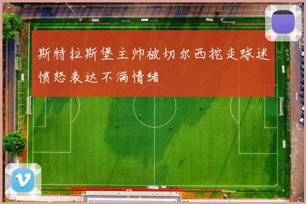 斯特拉斯堡主帅被切尔西挖走球迷愤怒表达不满情绪