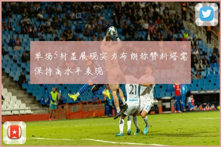 单场5封盖展现实力布朗称赞科塔需保持高水平表现
