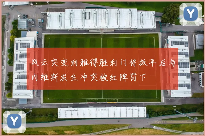 风云突变利雅得胜利门将扳平后与内维斯发生冲突被红牌罚下