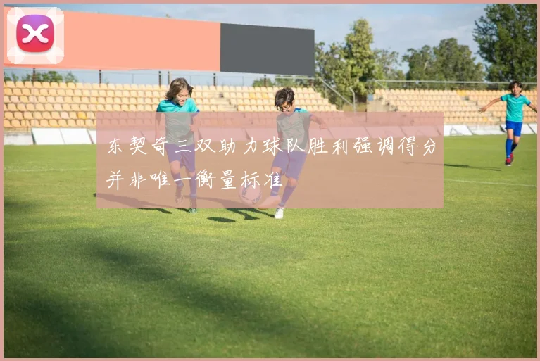 东契奇三双助力球队胜利强调得分并非唯一衡量标准