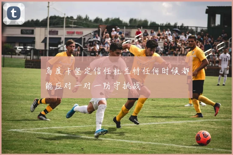 乌度卡坚定信任杜兰特任何时候都能应对一对一防守挑战
