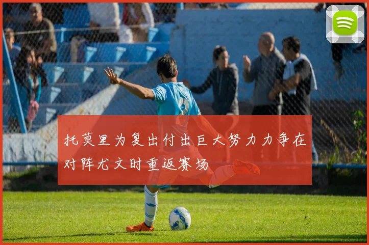 托莫里为复出付出巨大努力力争在对阵尤文时重返赛场