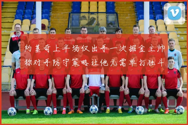 约基奇上半场仅出手一次掘金主帅称对手防守策略让他无需单打独斗