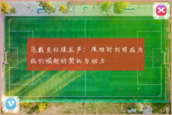 范戴克社媒发声：艰难时刻将成为我们崛起的契机与动力