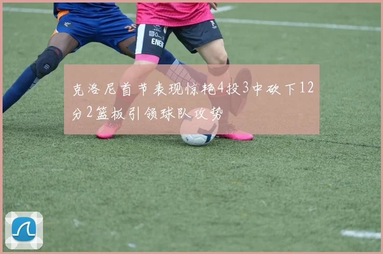 克洛尼首节表现惊艳4投3中砍下12分2篮板引领球队攻势