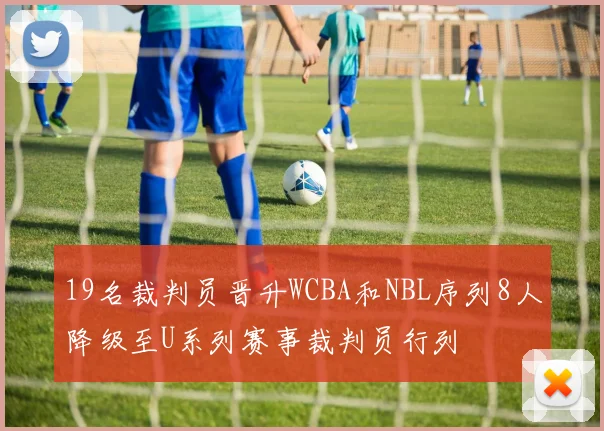 19名裁判员晋升WCBA和NBL序列8人降级至U系列赛事裁判员行列