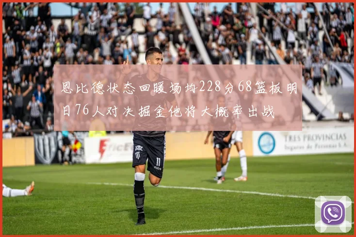 恩比德状态回暖场均228分68篮板明日76人对决掘金他将大概率出战