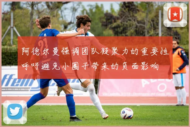 阿德尔曼强调团队凝聚力的重要性呼吁避免小圈子带来的负面影响