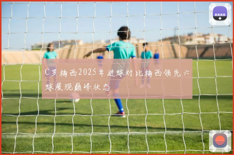 C罗梅西2025年进球对比梅西领先六球展现巅峰状态