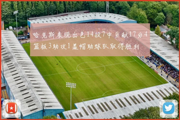 哈克斯表现出色14投7中贡献17分4篮板3助攻1盖帽助球队取得胜利