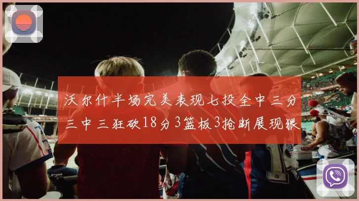 沃尔什半场完美表现七投全中三分三中三狂砍18分3篮板3抢断展现狠人风范