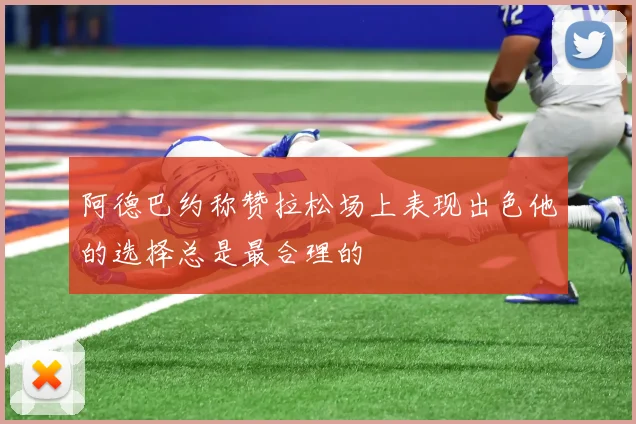 阿德巴约称赞拉松场上表现出色他的选择总是最合理的