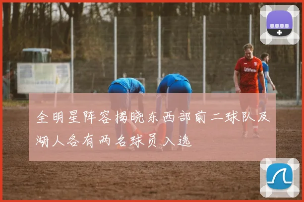 全明星阵容揭晓东西部前二球队及湖人各有两名球员入选