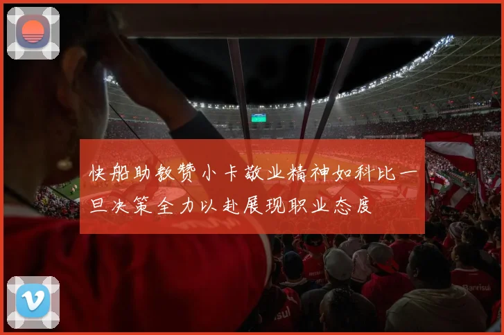 快船助教赞小卡敬业精神如科比一旦决策全力以赴展现职业态度