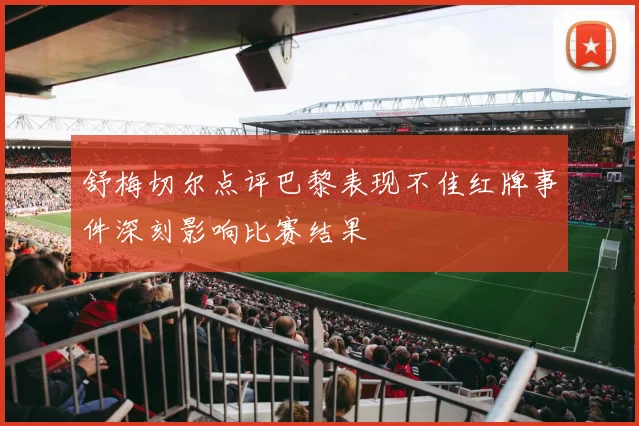 舒梅切尔点评巴黎表现不佳红牌事件深刻影响比赛结果