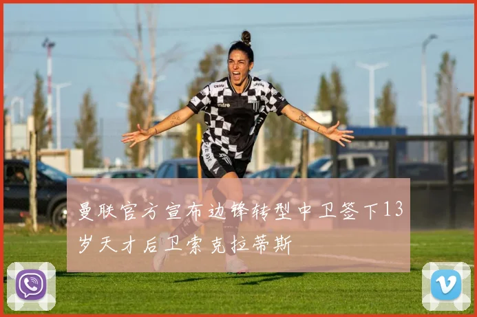 曼联官方宣布边锋转型中卫签下13岁天才后卫索克拉蒂斯