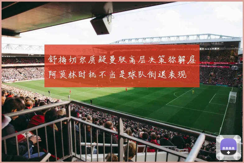 舒梅切尔质疑曼联高层决策称解雇阿莫林时机不当是球队倒退表现