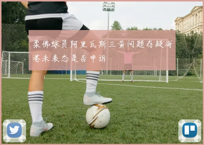 柔佛球员阿里瓦斯三黄问题存疑海港未表态是否申诉