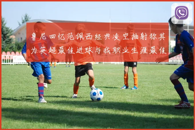 鲁尼回忆范佩西经典凌空抽射称其为英超最佳进球与我职业生涯最佳传球结合