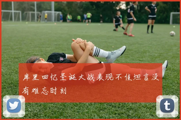 库里回忆圣诞大战表现不佳坦言没有难忘时刻