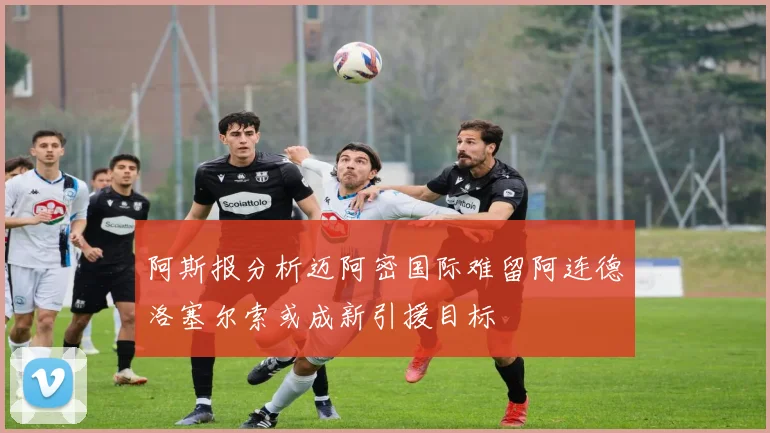 阿斯报分析迈阿密国际难留阿连德洛塞尔索或成新引援目标