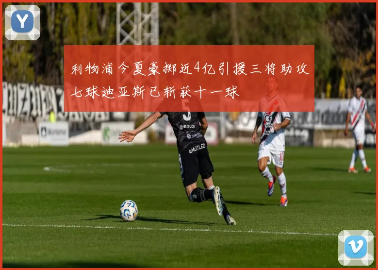 利物浦今夏豪掷近4亿引援三将助攻七球迪亚斯已斩获十一球